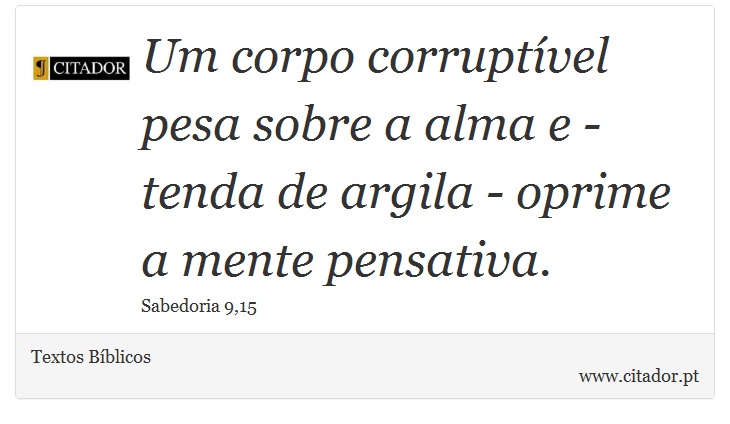 Um corpo corruptível pesa sobre a alma e - tenda de argila - oprime a mente pensativa. - Textos Bíblicos - Frases