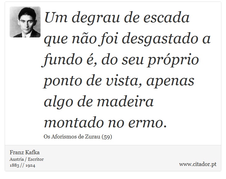 Um degrau de escada que não foi desgastado a fundo é, do seu próprio ponto de vista, apenas algo de madeira montado no ermo. - Franz Kafka - Frases