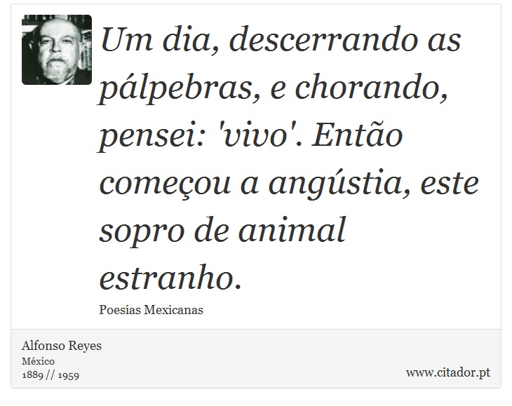 Um dia, descerrando as pálpebras, e chorando, pensei: 'vivo'. Então começou a angústia, este sopro de animal estranho. - Alfonso Reyes - Frases