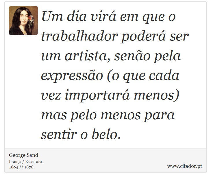 Um dia virá em que o trabalhador poderá ser um artista, senão pela expressão (o que cada vez importará menos) mas pelo menos para sentir o belo. - George Sand - Frases