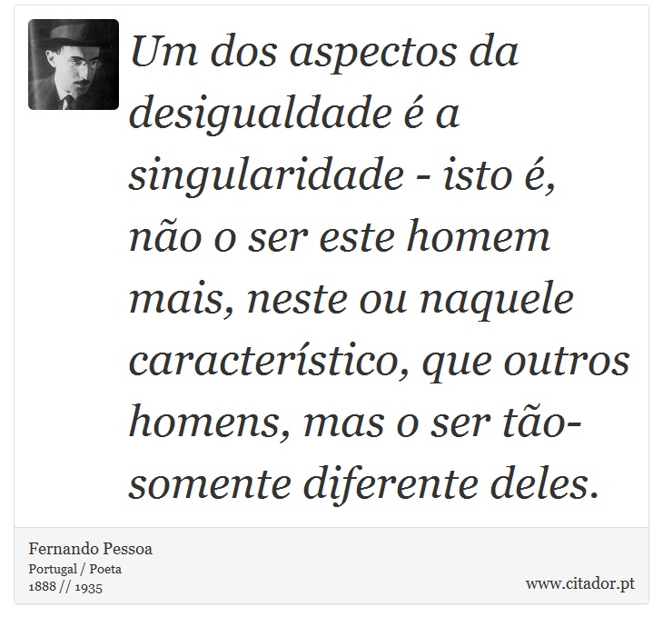 Um dos aspectos da desigualdade  a singularidade - isto , no o ser este homem mais, neste ou naquele caracterstico, que outros homens, mas o ser to-somente diferente deles. - Fernando Pessoa - Frases