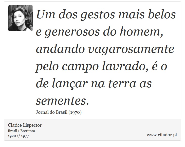 Um dos gestos mais belos e generosos do homem, andando vagarosamente pelo campo lavrado, é o de lançar na terra as sementes. - Clarice Lispector - Frases