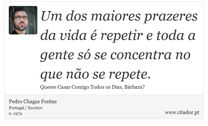 Um dos maiores prazeres da vida é repetir e toda a gente só se concentra no que não se repete. - Pedro Chagas Freitas - Frases