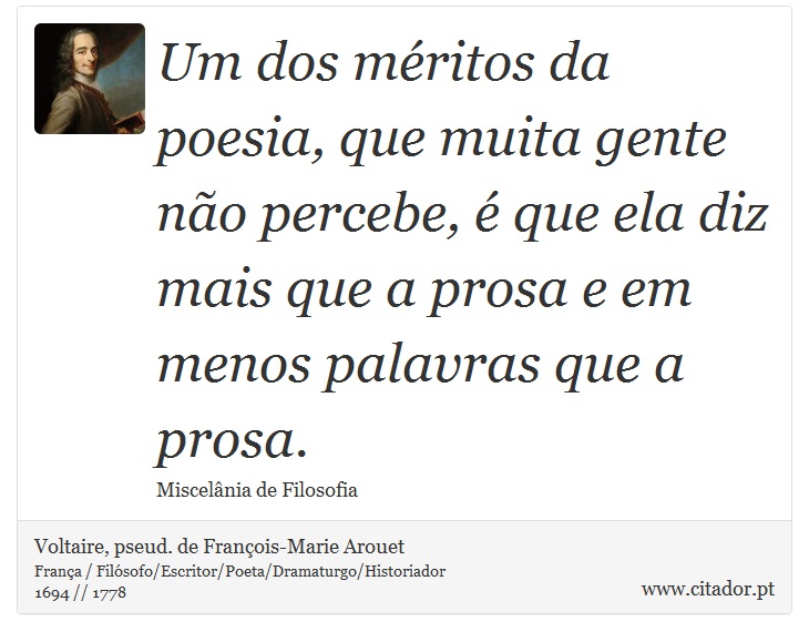 Um dos méritos da poesia, que muita gente não percebe, é que ela diz mais que a prosa e em menos palavras que a prosa. - Voltaire, pseud. de François-Marie Arouet - Frases