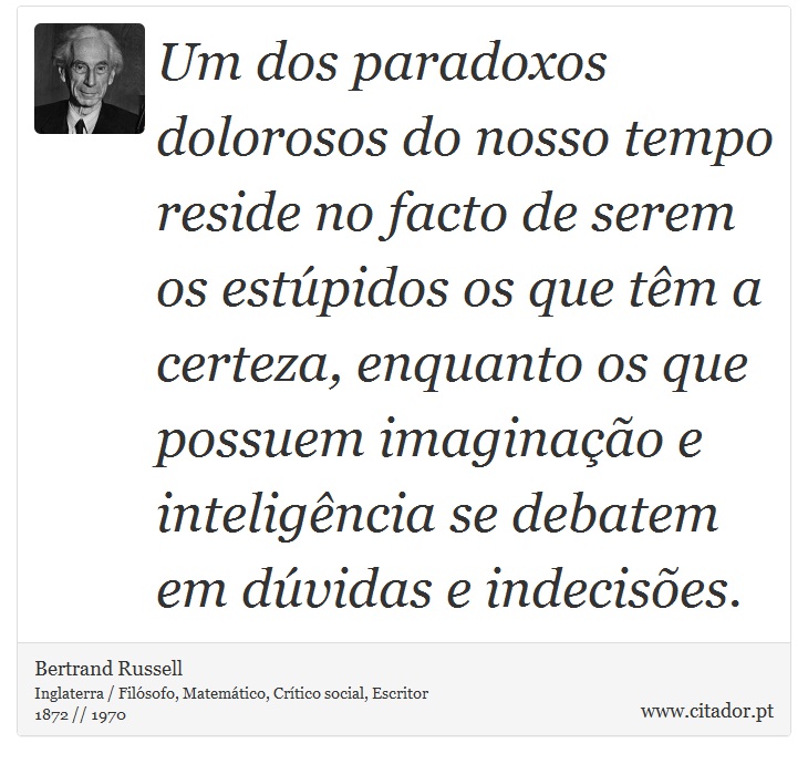 Um dos paradoxos dolorosos do nosso tempo reside no facto de serem os estúpidos os que têm a certeza, enquanto os que possuem imaginação e inteligência se debatem em dúvidas e indecisões. - Bertrand Russell - Frases