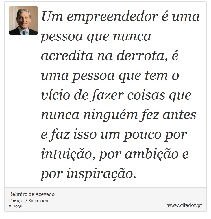 Um empreendedor é uma pessoa que nunca acredita na derrota, é uma pessoa que tem o vício de fazer coisas que nunca ninguém fez antes e faz isso um pouco por intuição, por ambição e por inspiração. - Belmiro de Azevedo - Frases
