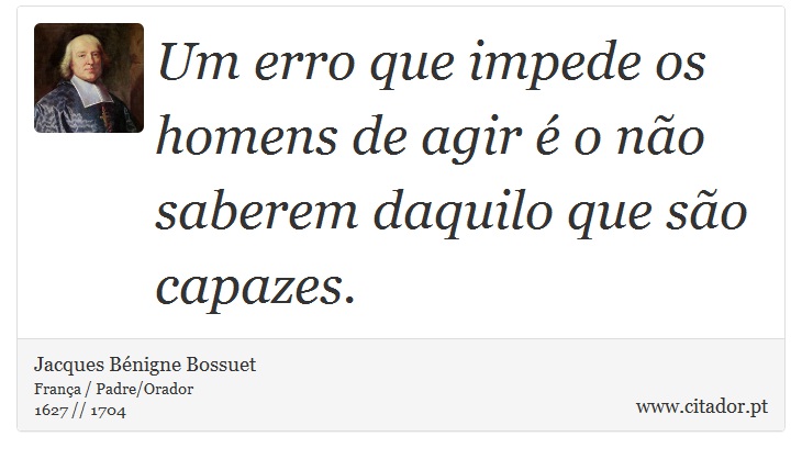 Um erro que impede os homens de agir é o não saberem daquilo que são capazes. - Jacques Bénigne Bossuet - Frases
