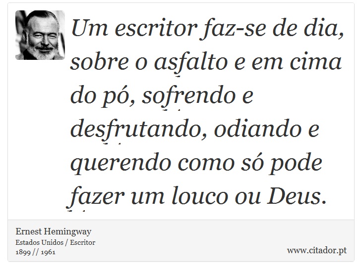 Um escritor faz-se de dia, sobre o asfalto e em cima do pó, sofrendo e desfrutando, odiando e querendo como só pode fazer um louco ou Deus. - Ernest Hemingway - Frases