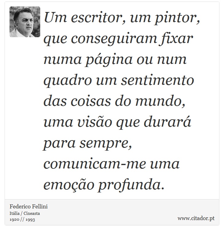 Um escritor, um pintor, que conseguiram fixar numa página ou num quadro um sentimento das coisas do mundo, uma visão que durará para sempre, comunicam-me uma emoção profunda. - Federico Fellini - Frases