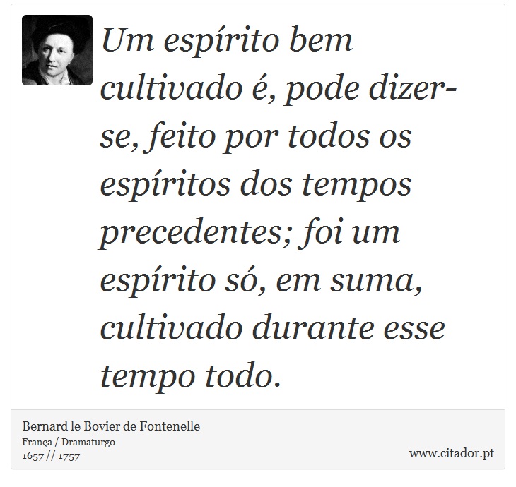 Um espírito bem cultivado é, pode dizer-se, feito por todos os espíritos dos tempos precedentes; foi um espírito só, em suma, cultivado durante esse tempo todo. - Bernard le Bovier de Fontenelle - Frases