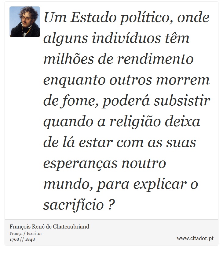 Um Estado político, onde alguns indivíduos têm milhões de rendimento enquanto outros morrem de fome, poderá subsistir quando a religião deixa de lá estar com as suas esperanças noutro mundo, para explicar o sacrifício ? - François René de Chateaubriand - Frases