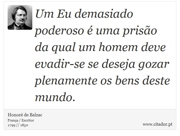 Um Eu demasiado poderoso é uma prisão da qual um homem deve evadir-se se deseja gozar plenamente os bens deste mundo. - Honoré de Balzac - Frases