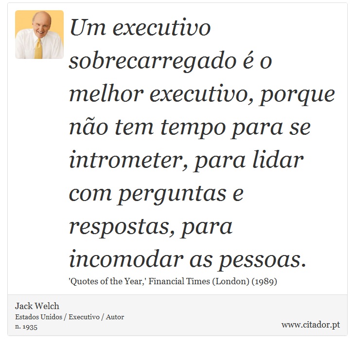 Um executivo sobrecarregado é o melhor executivo, porque não tem tempo para se intrometer, para lidar com perguntas e respostas, para incomodar as pessoas. - Jack Welch - Frases