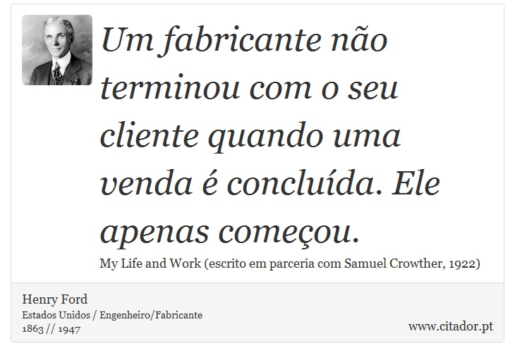 Um fabricante não terminou com o seu cliente quando uma venda é concluída. Ele apenas começou. - Henry Ford - Frases