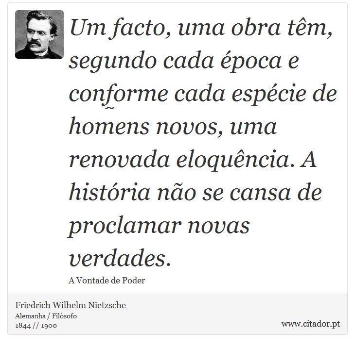 Um facto, uma obra têm, segundo cada época e conforme cada espécie de homens novos, uma renovada eloquência. A história não se cansa de proclamar novas verdades. - Friedrich Wilhelm Nietzsche - Frases