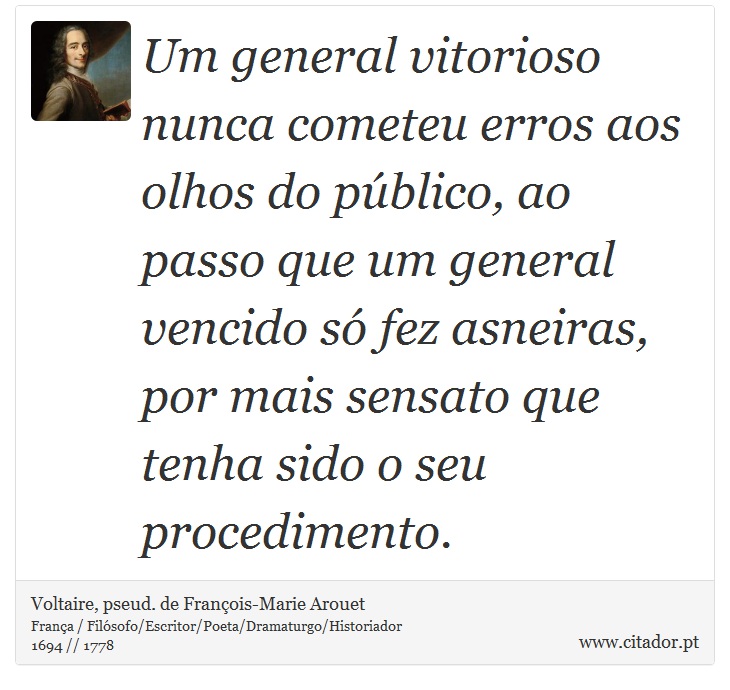 Um general vitorioso nunca cometeu erros aos olhos do público, ao passo que um general vencido só fez asneiras, por mais sensato que tenha sido o seu procedimento. - Voltaire, pseud. de François-Marie Arouet - Frases