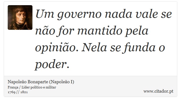Um governo nada vale se não for mantido pela opinião. Nela se funda o poder. - Napoleão Bonaparte (Napoleão I) - Frases