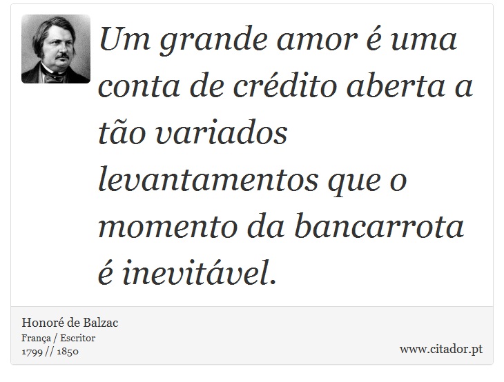 Um grande amor é uma conta de crédito aberta a tão variados levantamentos que o momento da bancarrota é inevitável. - Honoré de Balzac - Frases