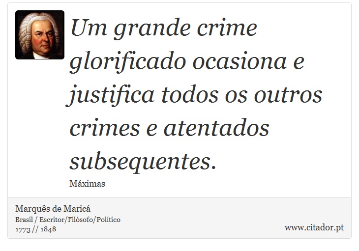 Um grande crime glorificado ocasiona e justifica todos os outros crimes e atentados subsequentes. - Marquês de Maricá - Frases