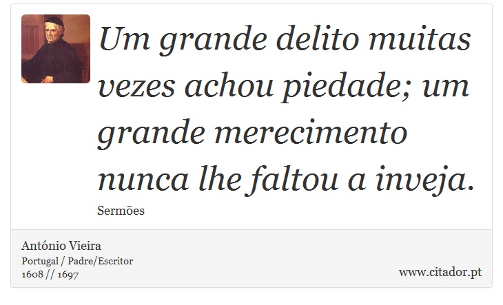 Um grande delito muitas vezes achou piedade; um grande merecimento nunca lhe faltou a inveja. - António Vieira - Frases