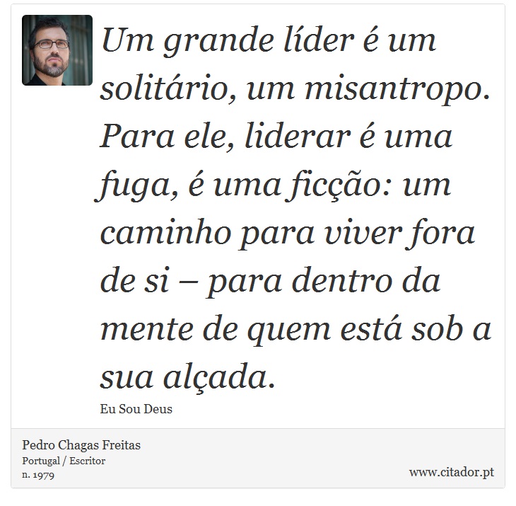 Um grande líder é um solitário, um misantropo. Para ele, liderar é uma fuga, é uma ficção: um caminho para viver fora de si – para dentro da mente de quem está sob a sua alçada. - Pedro Chagas Freitas - Frases