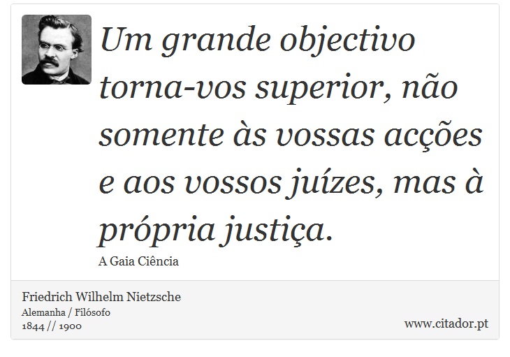 Um grande objectivo torna-vos superior, no somente s vossas aces e aos vossos juzes, mas  prpria justia. - Friedrich Wilhelm Nietzsche - Frases