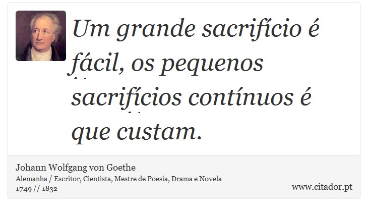 Um grande sacrifício é fácil, os pequenos sacrifícios contínuos é que custam. - Johann Wolfgang von Goethe - Frases