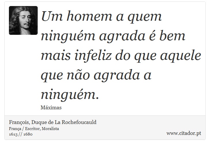 Um homem a quem ninguém agrada é bem mais infeliz do que aquele que não agrada a ninguém. - François, Duque de La Rochefoucauld - Frases