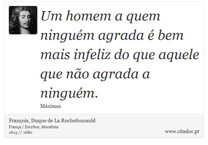 Um homem a quem ningum agrada  bem mais infeliz do que aquele que no agrada a ningum. - Franois, Duque de La Rochefoucauld - Frases