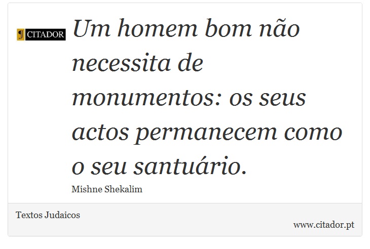 Um homem bom não necessita de monumentos: os seus actos permanecem como o seu santuário. - Textos Judaicos - Frases