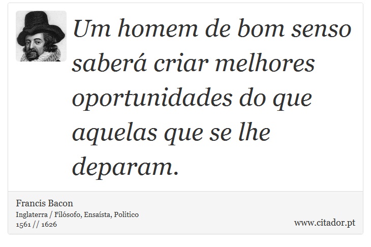 Um homem de bom senso saberá criar melhores oportunidades do que aquelas que se lhe deparam. - Francis Bacon - Frases