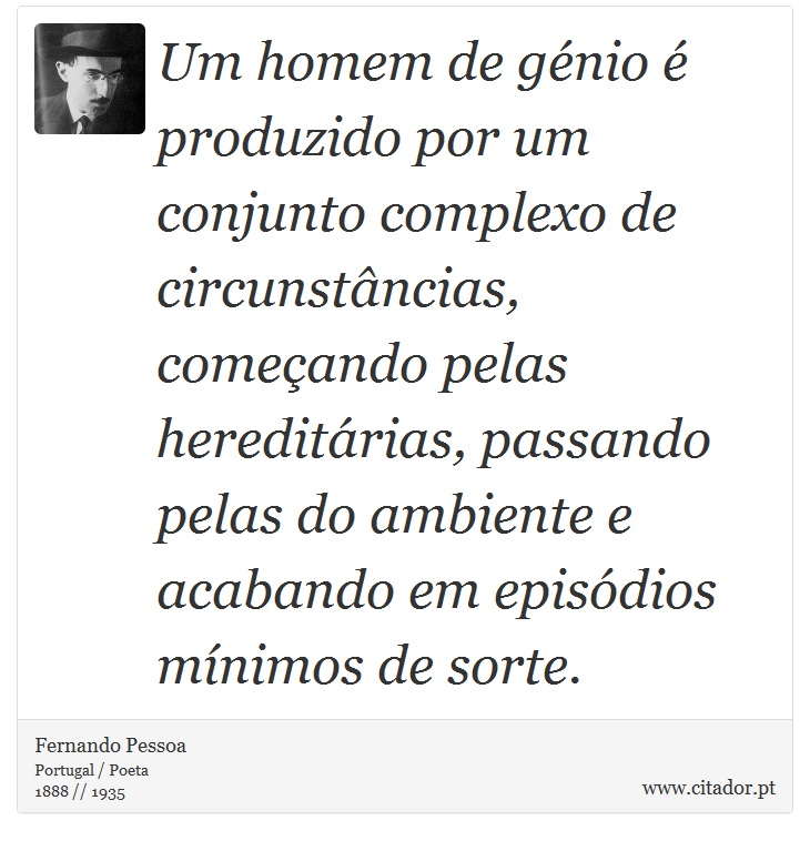 Um homem de génio é produzido por um conjunto complexo de circunstâncias, começando pelas hereditárias, passando pelas do ambiente e acabando em episódios mínimos de sorte. - Fernando Pessoa - Frases