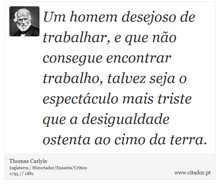 Um homem desejoso de trabalhar, e que não consegue encontrar trabalho, talvez seja o espectáculo mais triste que a desigualdade ostenta ao cimo da terra. - Thomas Carlyle - Frases