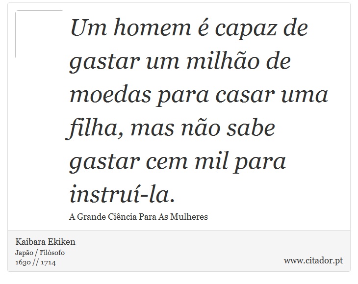 Um homem é capaz de gastar um milhão de moedas para casar uma filha, mas não sabe gastar cem mil para instruí-la. - Kaibara Ekiken - Frases