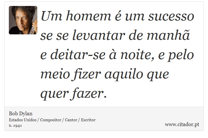 Um homem é um sucesso se se levantar de manhã e deitar-se à noite, e pelo meio fizer aquilo que quer fazer. - Bob Dylan - Frases