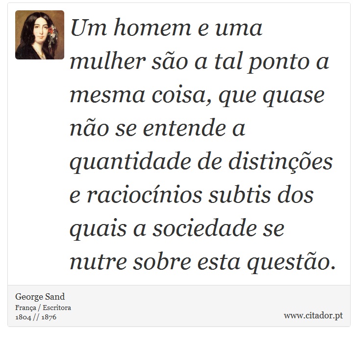 Um homem e uma mulher são a tal ponto a mesma coisa, que quase não se entende a quantidade de distinções e raciocínios subtis dos quais a sociedade se nutre sobre esta questão. - George Sand - Frases