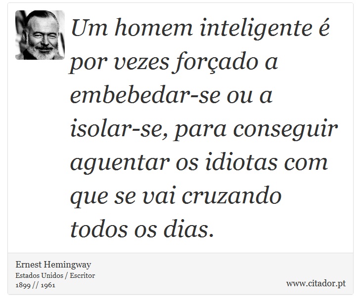 Um homem inteligente é por vezes forçado a embebedar-se ou a isolar-se, para conseguir aguentar os idiotas com que se vai cruzando todos os dias. - Ernest Hemingway - Frases