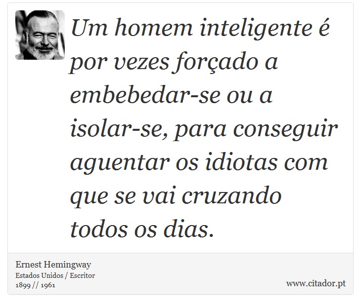 Um homem inteligente  por vezes forado a embebedar-se ou a isolar-se, para conseguir aguentar os idiotas com que se vai cruzando todos os dias. - Ernest Hemingway - Frases