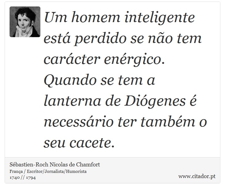 Um homem inteligente está perdido se não tem carácter enérgico. Quando se tem a lanterna de Diógenes é necessário ter também o seu cacete. - Sébastien-Roch Nicolas de Chamfort - Frases