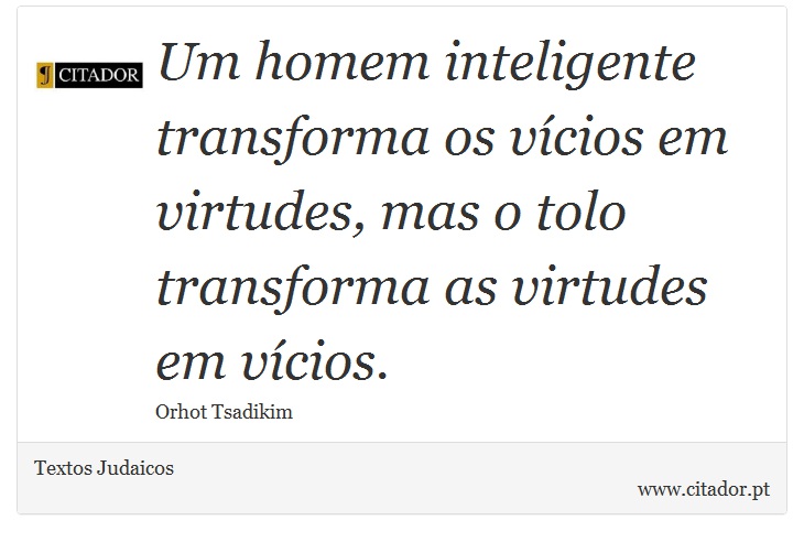 Um homem inteligente transforma os vícios em virtudes, mas o tolo transforma as virtudes em vícios. - Textos Judaicos - Frases