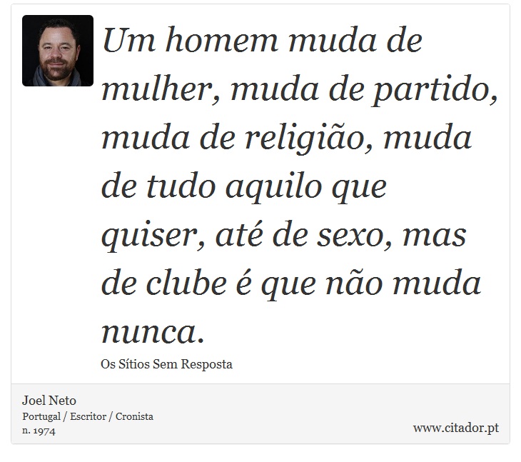 Um homem muda de mulher, muda de partido, muda de religião, muda de tudo aquilo que quiser, até de sexo, mas de clube é que não muda nunca. - Joel Neto - Frases