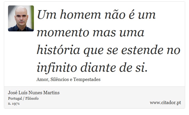 Um homem não é um momento mas uma história que se estende no infinito diante de si. - José Luís Nunes Martins - Frases