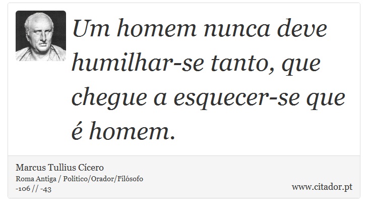 Um homem nunca deve humilhar-se tanto, que chegue a esquecer-se que é homem. - Marcus Tullius Cícero - Frases