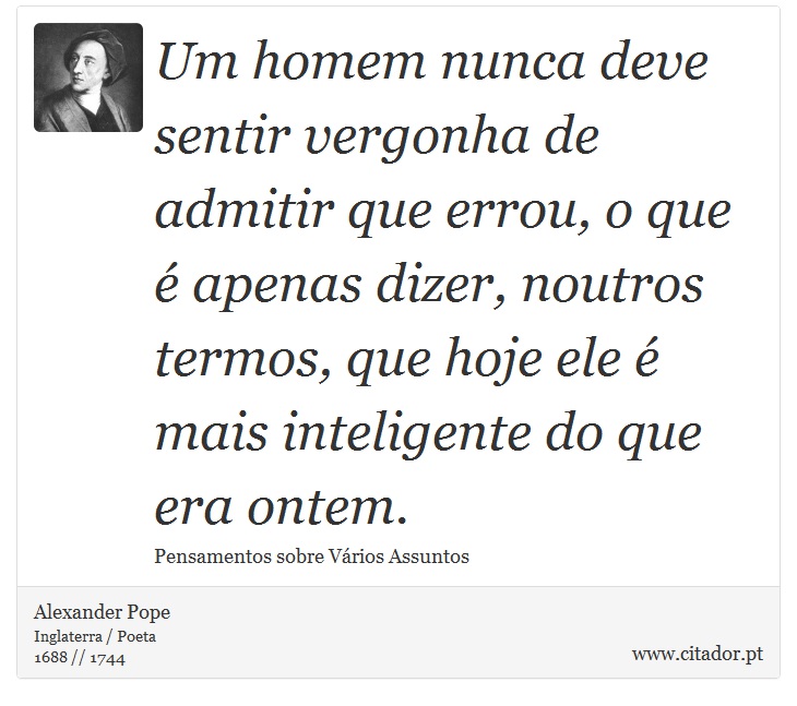 Um homem nunca deve sentir vergonha de admitir que errou, o que é apenas dizer, noutros termos, que hoje ele é mais inteligente do que era ontem. - Alexander Pope - Frases