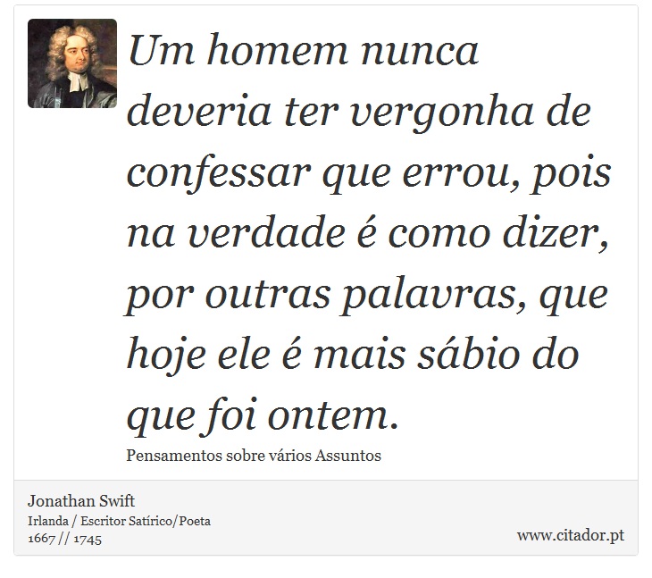 Um homem nunca deveria ter vergonha de confessar que errou, pois na verdade é como dizer, por outras palavras, que hoje ele é mais sábio do que foi ontem. - Jonathan Swift - Frases