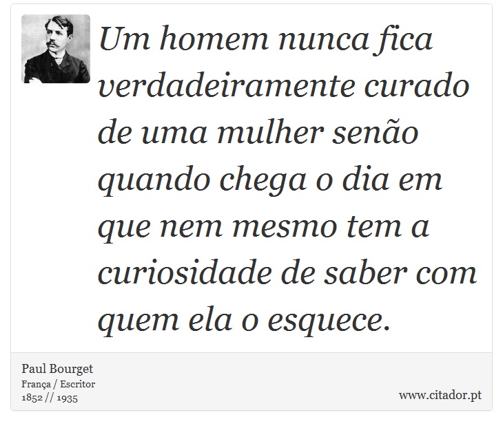 Um homem nunca fica verdadeiramente curado de uma mulher senão quando chega o dia em que nem mesmo tem a curiosidade de saber com quem ela o esquece. - Paul Bourget - Frases