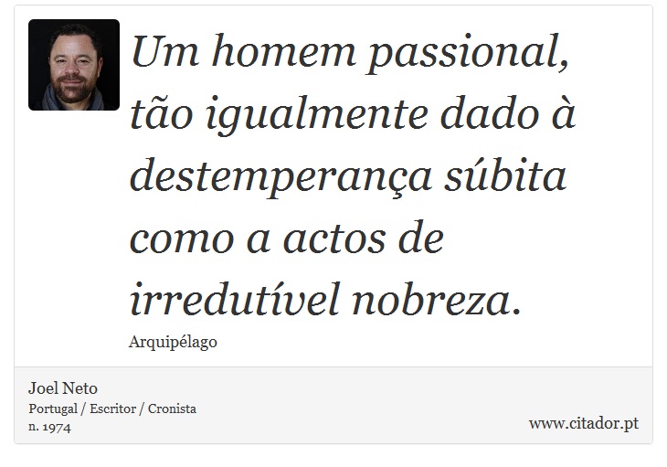 Um homem passional, tão igualmente dado à destemperança súbita como a actos de irredutível nobreza. - Joel Neto - Frases