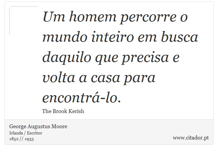 Um homem percorre o mundo inteiro em busca daquilo que precisa e volta a casa para encontrá-lo. - George Augustus Moore - Frases