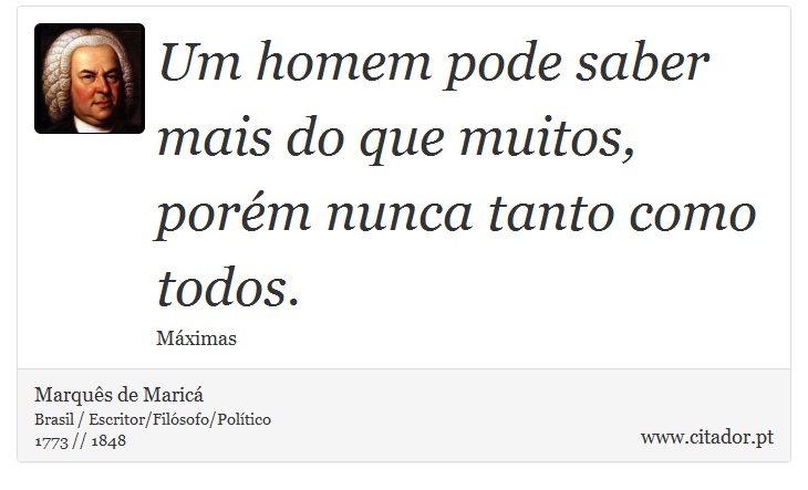 Um homem pode saber mais do que muitos, porém nunca tanto como todos. - Marquês de Maricá - Frases