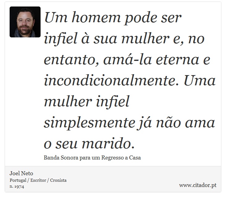 Um homem pode ser infiel à sua mulher e, no entanto, amá-la eterna e incondicionalmente. Uma mulher infiel simplesmente já não ama o seu marido. - Joel Neto - Frases